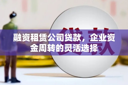 徐汇融资租赁公司贷款，企业资金周转的灵活选择