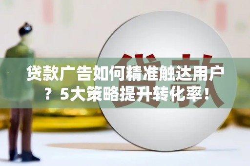 徐汇贷款广告如何精准触达用户？5大策略提升转化率！