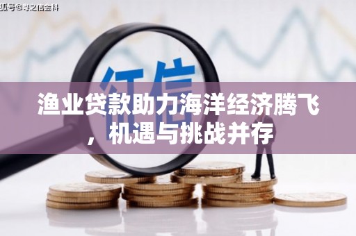 徐汇渔业贷款助力海洋经济腾飞，机遇与挑战并存