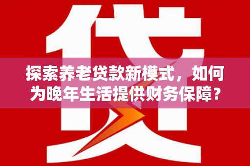 徐汇探索养老贷款新模式，如何为晚年生活提供财务保障？