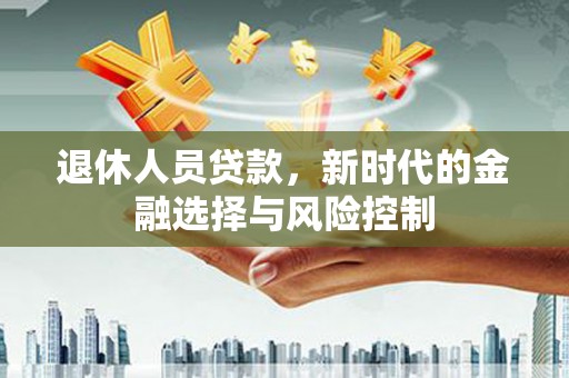 徐汇退休人员贷款，新时代的金融选择与风险控制