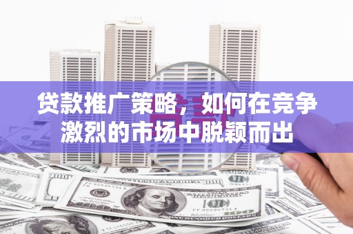 徐汇贷款推广策略，如何在竞争激烈的市场中脱颖而出