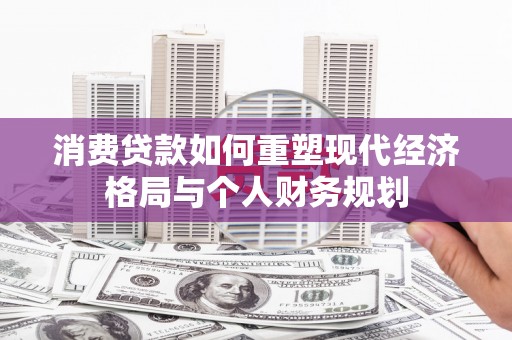 徐汇消费贷款如何重塑现代经济格局与个人财务规划