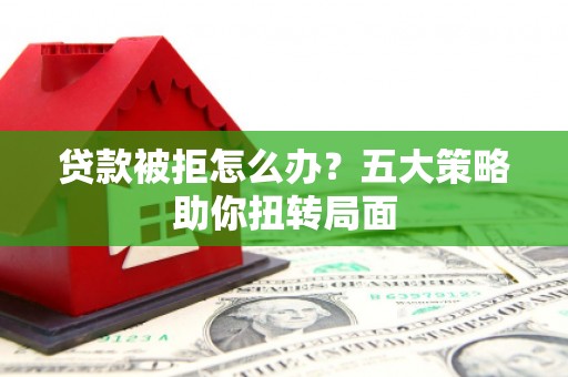 徐汇贷款被拒怎么办？五大策略助你扭转局面