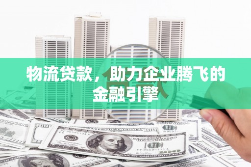 徐汇物流贷款，助力企业腾飞的金融引擎