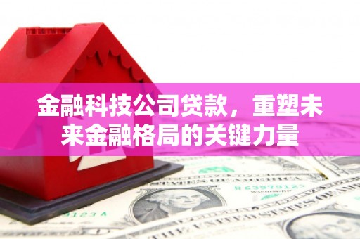 徐汇金融科技公司贷款，重塑未来金融格局的关键力量