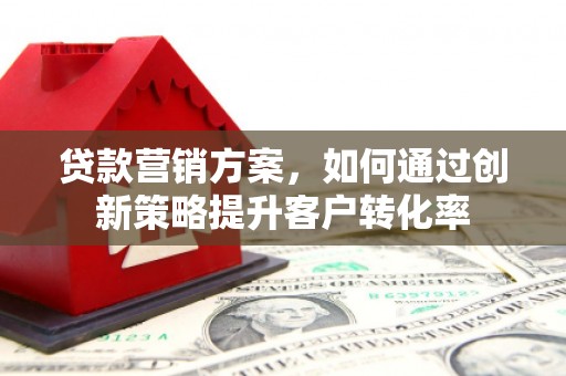 徐汇贷款营销方案，如何通过创新策略提升客户转化率