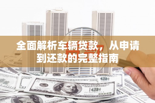 徐汇全面解析车辆贷款，从申请到还款的完整指南