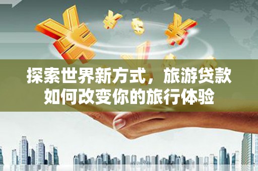 徐汇探索世界新方式，旅游贷款如何改变你的旅行体验