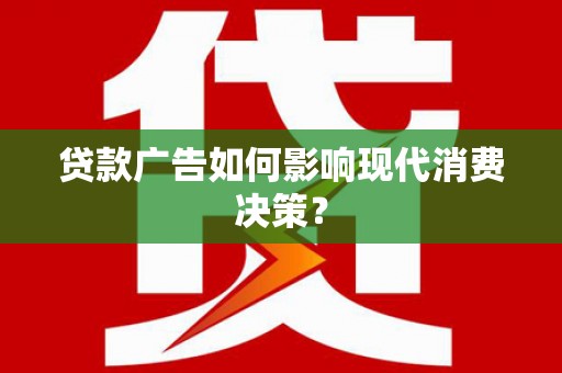 徐汇贷款广告如何影响现代消费决策？