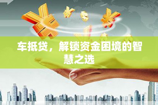 徐汇车抵贷，解锁资金困境的智慧之选