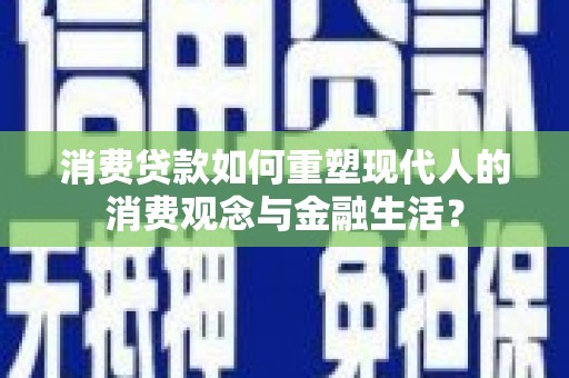 徐汇消费贷款如何重塑现代人的消费观念与金融生活？