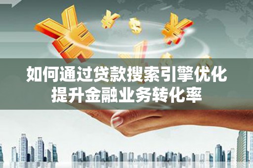 徐汇如何通过贷款搜索引擎优化提升金融业务转化率