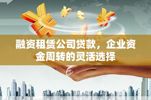 徐汇融资租赁公司贷款，企业资金周转的灵活选择