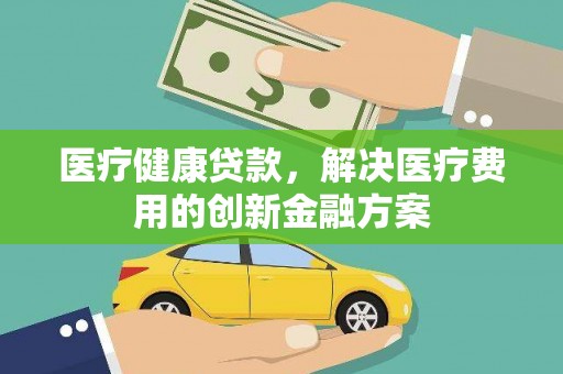 徐汇医疗健康贷款，解决医疗费用的创新金融方案