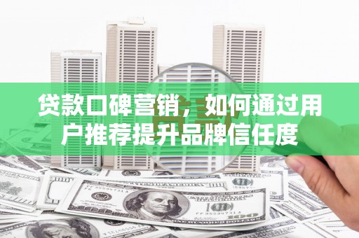 徐汇贷款口碑营销，如何通过用户推荐提升品牌信任度