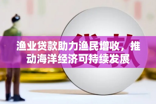 徐汇渔业贷款助力渔民增收，推动海洋经济可持续发展