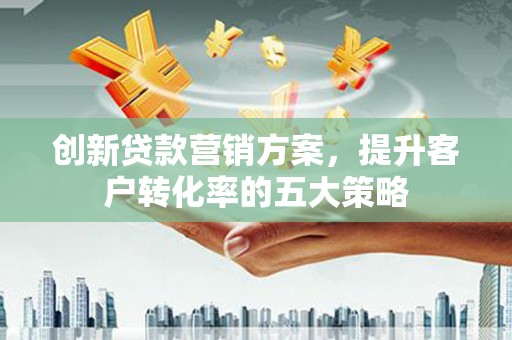 徐汇创新贷款营销方案，提升客户转化率的五大策略