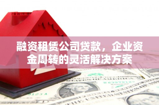 徐汇融资租赁公司贷款，企业资金周转的灵活解决方案
