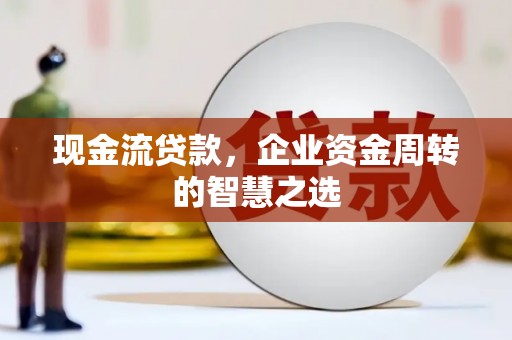 徐汇现金流贷款，企业资金周转的智慧之选