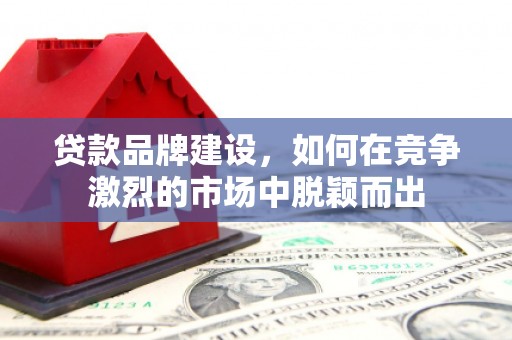 徐汇贷款品牌建设，如何在竞争激烈的市场中脱颖而出