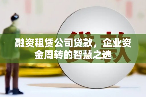 徐汇融资租赁公司贷款，企业资金周转的智慧之选