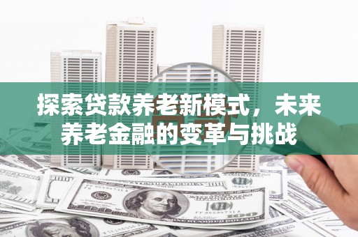 徐汇探索贷款养老新模式，未来养老金融的变革与挑战