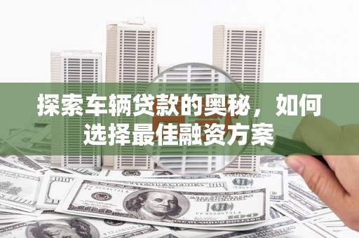 徐汇探索车辆贷款的奥秘，如何选择最佳融资方案