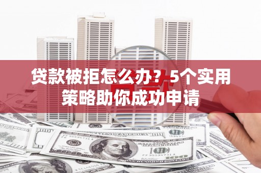 徐汇贷款被拒怎么办？5个实用策略助你成功申请