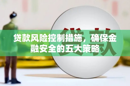 徐汇贷款风险控制措施，确保金融安全的五大策略