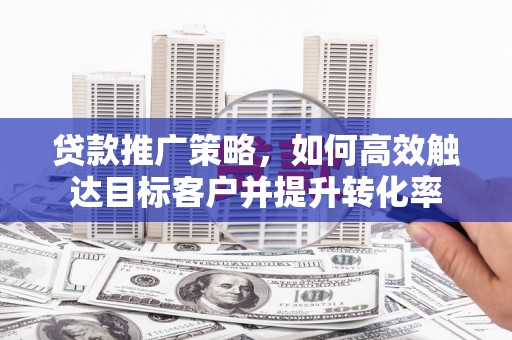 徐汇贷款推广策略，如何高效触达目标客户并提升转化率
