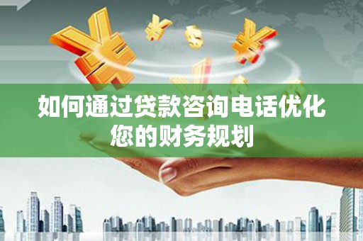 徐汇如何通过贷款咨询电话优化您的财务规划