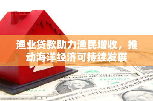 徐汇渔业贷款助力渔民增收，推动海洋经济可持续发展