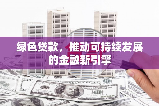 徐汇绿色贷款，推动可持续发展的金融新引擎