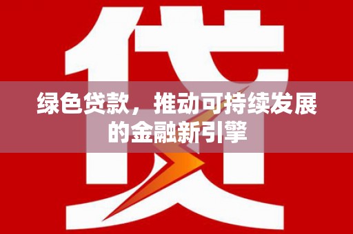 徐汇绿色贷款，推动可持续发展的金融新引擎