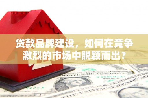 徐汇贷款品牌建设，如何在竞争激烈的市场中脱颖而出？