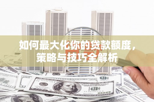徐汇如何最大化你的贷款额度，策略与技巧全解析