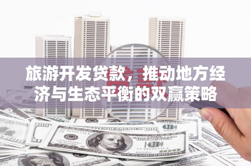 徐汇旅游开发贷款，推动地方经济与生态平衡的双赢策略