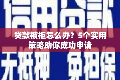 徐汇贷款被拒怎么办？5个实用策略助你成功申请