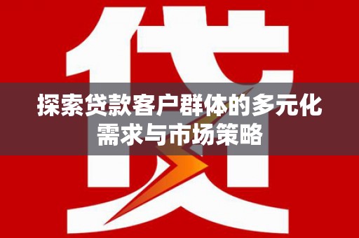 徐汇探索贷款客户群体的多元化需求与市场策略
