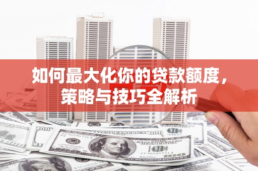 徐汇如何最大化你的贷款额度，策略与技巧全解析