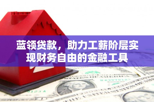 徐汇蓝领贷款，助力工薪阶层实现财务自由的金融工具