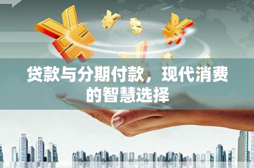 徐汇贷款与分期付款，现代消费的智慧选择