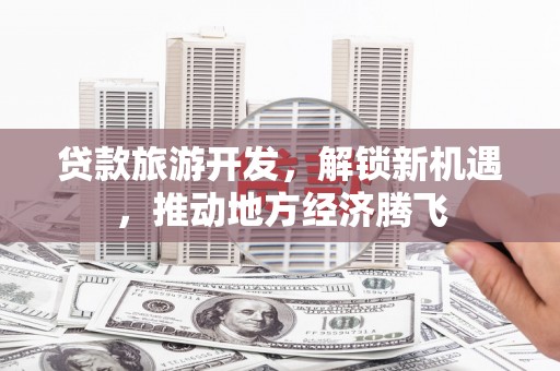 徐汇贷款旅游开发，解锁新机遇，推动地方经济腾飞