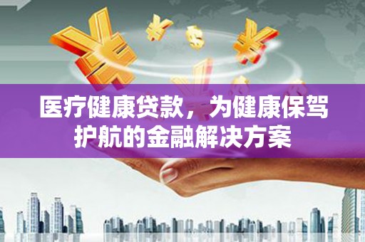 徐汇医疗健康贷款，为健康保驾护航的金融解决方案