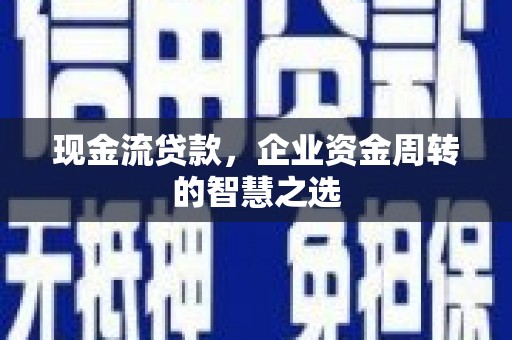 徐汇现金流贷款，企业资金周转的智慧之选