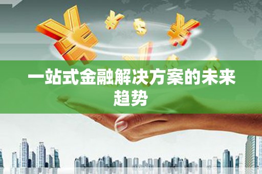 徐汇一站式金融解决方案的未来趋势